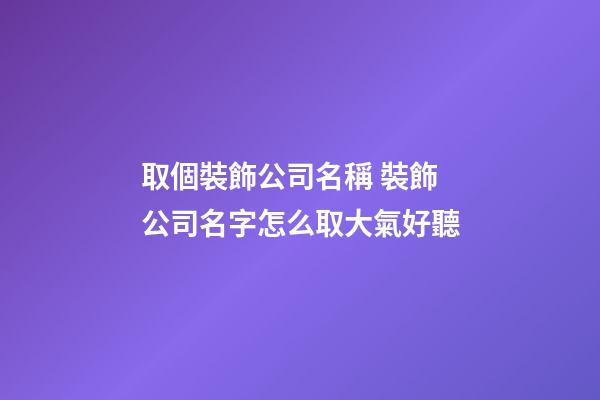 取個裝飾公司名稱 裝飾公司名字怎么取大氣好聽-第1張-公司起名-玄機派